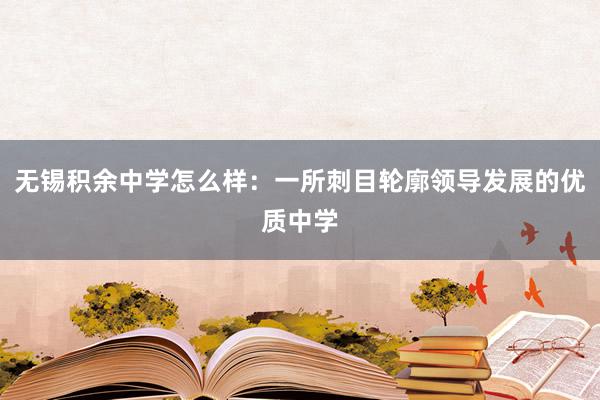 无锡积余中学怎么样：一所刺目轮廓领导发展的优质中学