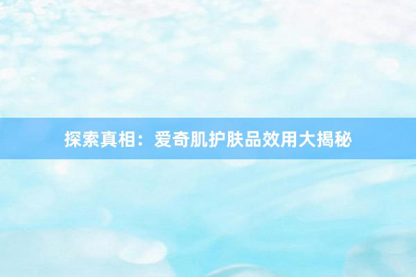 探索真相：爱奇肌护肤品效用大揭秘