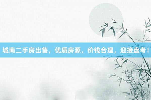 城南二手房出售，优质房源，价钱合理，迎接盘考！